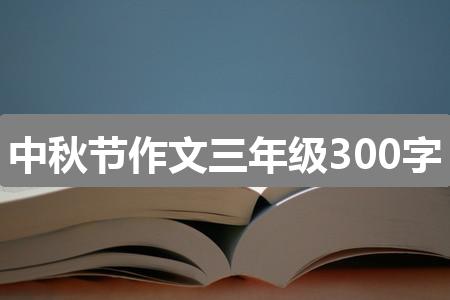 作文2024澳门开奖结果出来:中秋节作文三年级300字(四篇)