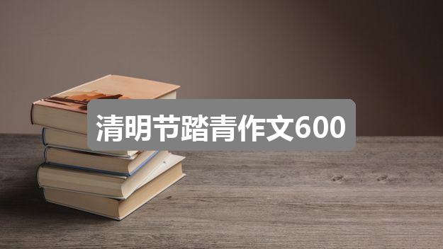 作文2024香港免费资料六会宝典:清明节踏青作文600(精选六篇)